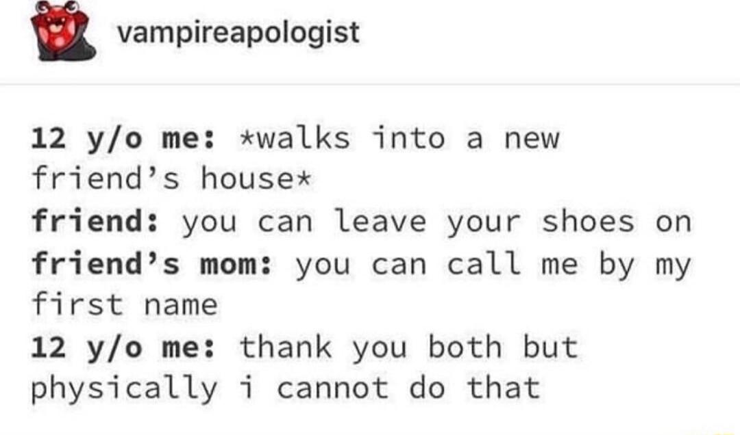 vampireapologist 12 yo me walks into a new friends housex friend you can leave your shoes on friends mom you can call me by my first name 12 yo me thank you both but physically i cannot do that