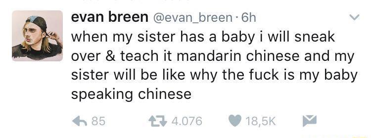 evan breen evan_breen 6h 3 when my sister has a baby i will sneak over teach it mandarin chinese and my sister will be like why the fuck is my baby speaking chinese