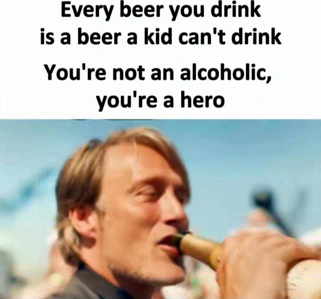 Every beer you drink is a beer a kid can't drink You're not an alcoholic, you're a hero