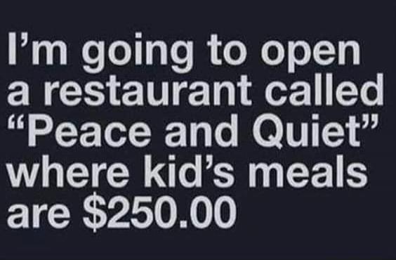 I'm going to open a restaurant called 'Peace and Quiet' where kid's meals are $250.00