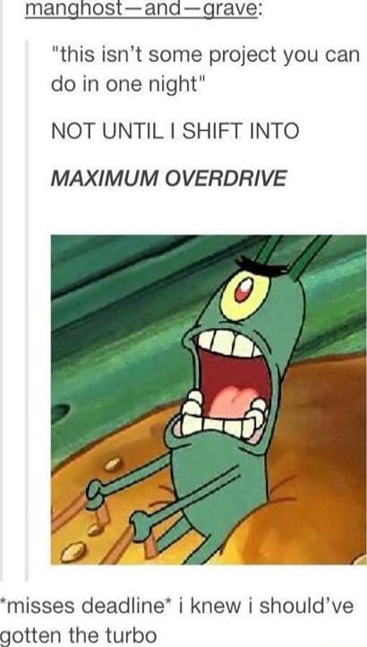 mangnhostandgrave this isnt some project you can do in one night NOT UNTIL SHIFT INTO MAXIMUM OVERDRIVE misses deadline i knew i shouldve gotten the turbo