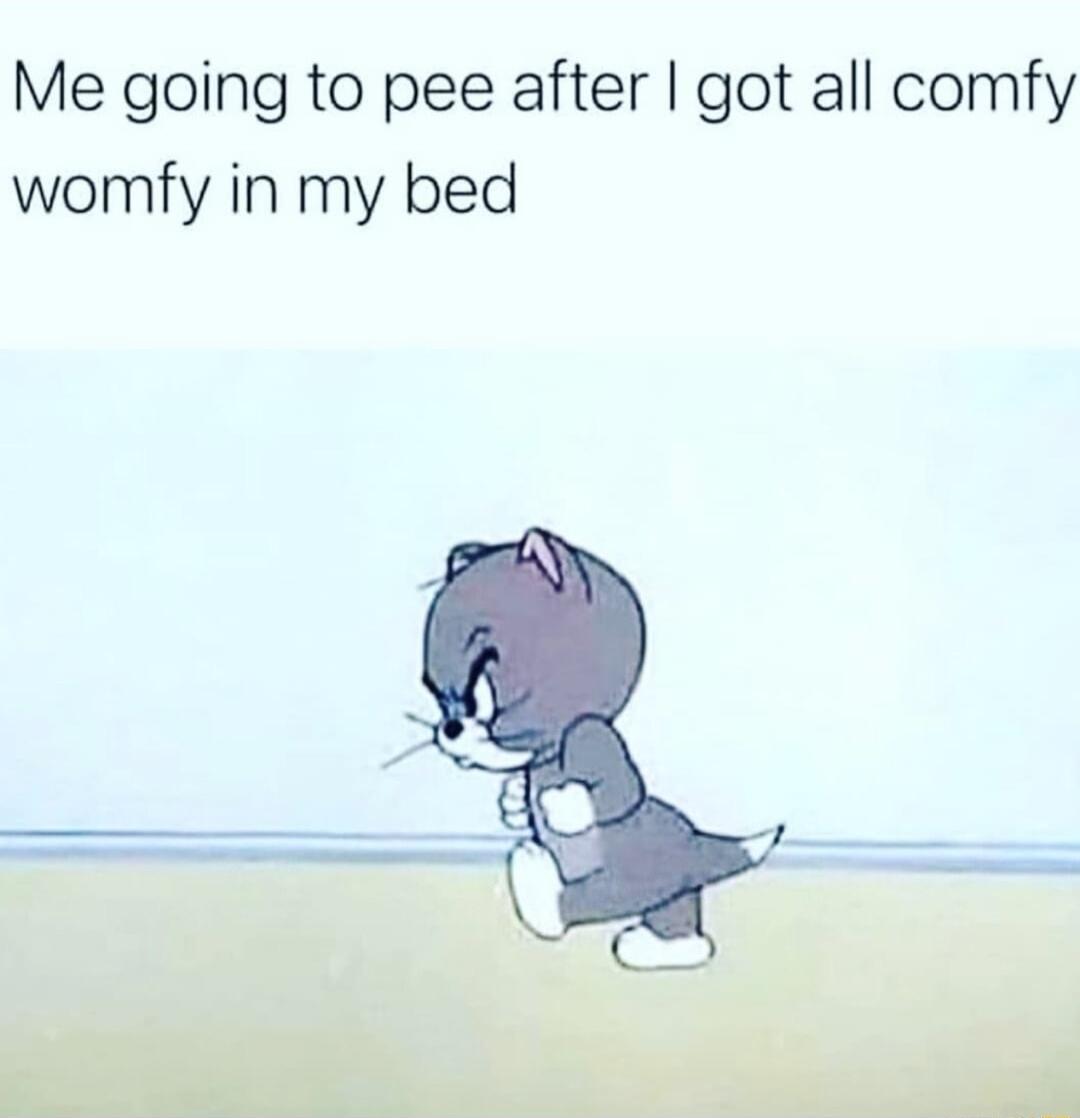 Me going to pee after got all comfy womfy in my bed