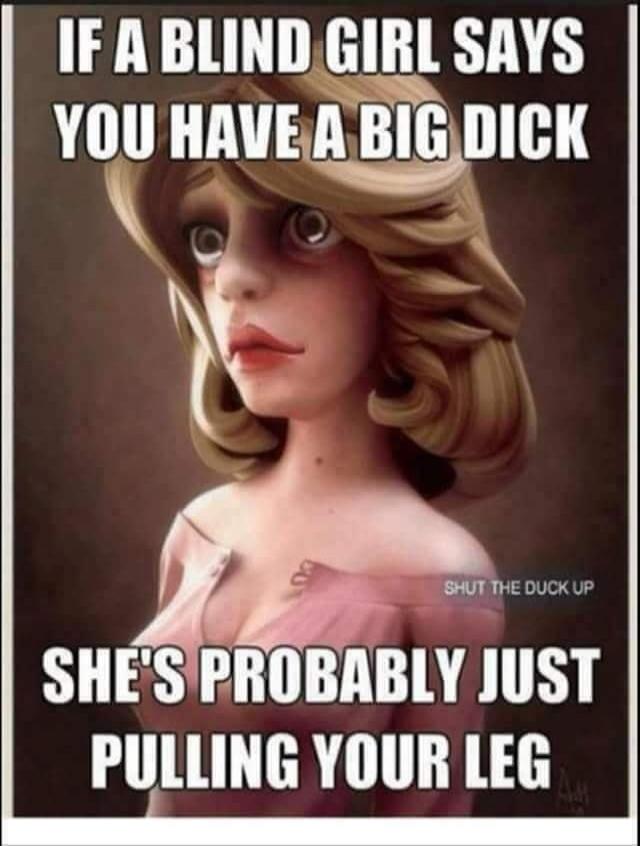 IF A BLIND GIRL SAYS YOU HAVE A BIG DICK SHE'S PROBABLY JUST PULLING YOUR LEG