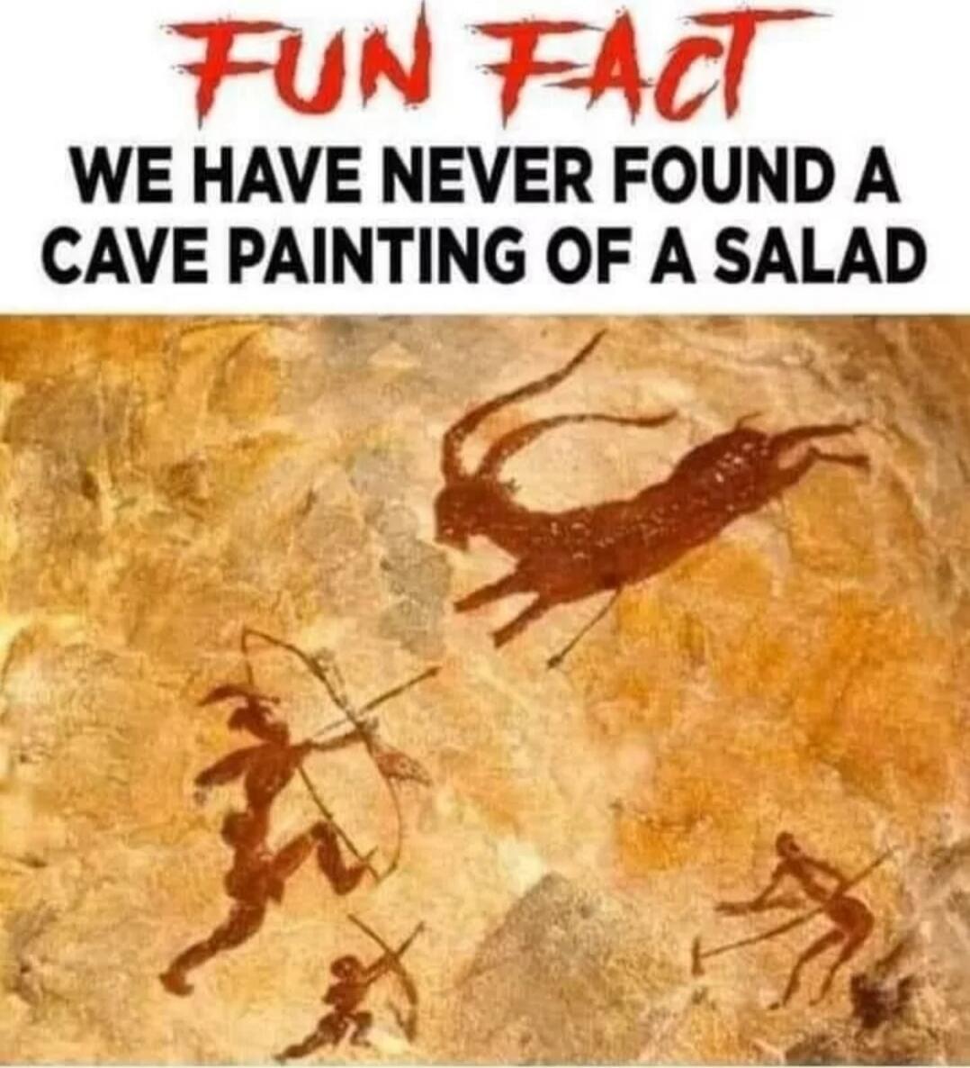 FUN FACT WE HAVE NEVER FOUND A CAVE PAINTING OF A SALAD