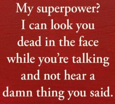 My superpower? I can look you dead in the face while you're talking and not hear a damn thing you said.