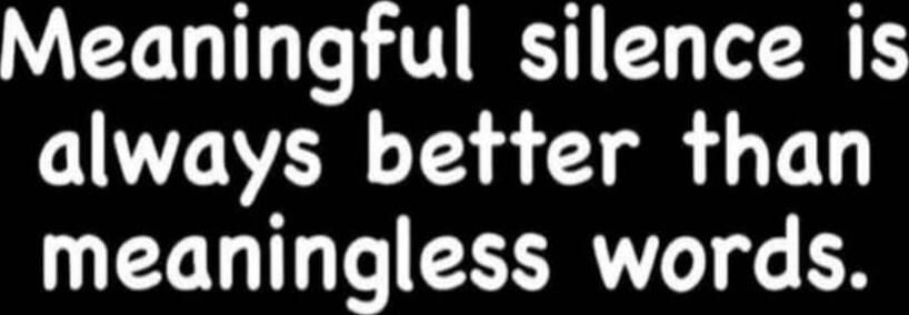 Meaningful silence is always better than meaningless words.
