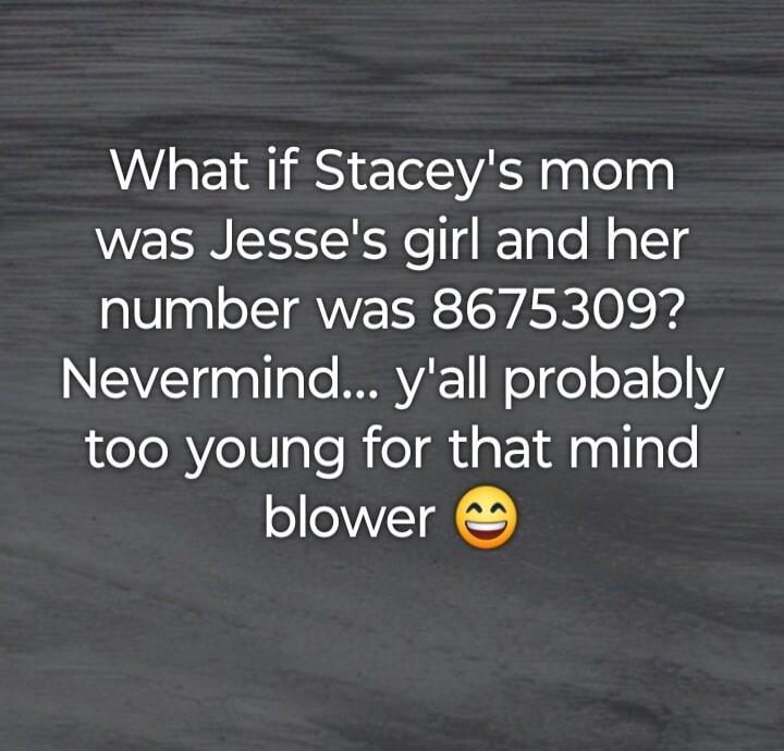 What if Stacey's mom was Jesse's girl and her number was 8675309? Nevermind... y'all probably too young for that mind blower 😉