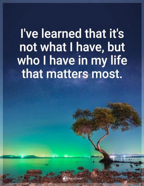 I've learned that it's not what I have, but who I have in my life that matters most.