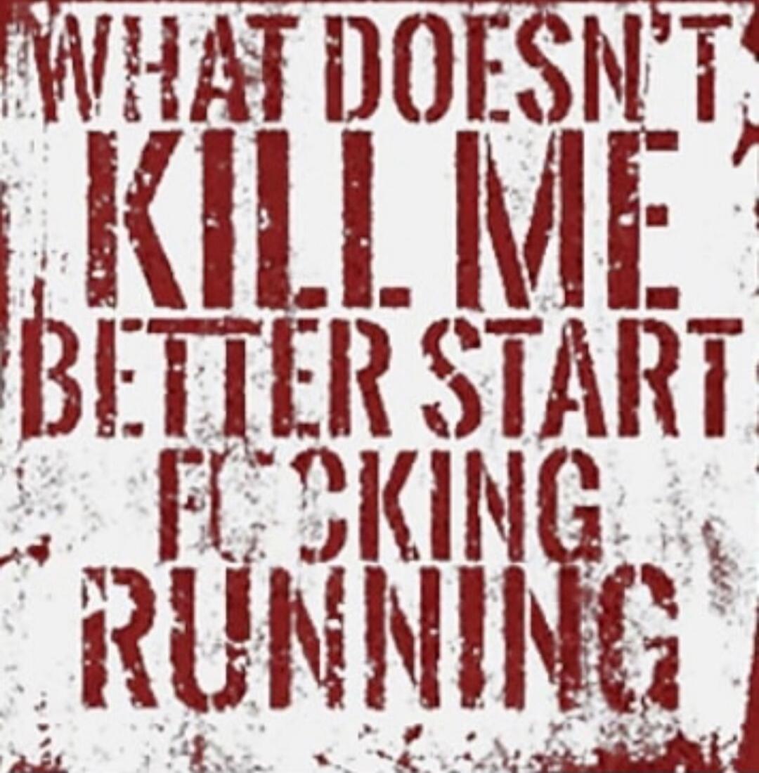 WHAT DOESN'T KILL ME BETTER START FUCKING RUNNING