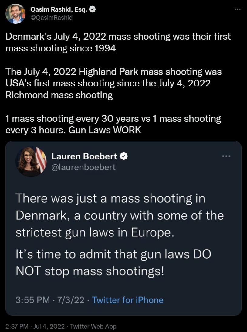 Q Qasim Rashid Esq Denmarks July 4 2022 mass shooting was their first mass shooting since 1994 The July 4 2022 Highland Park mass shooting was USAs first mass shooting since the July 4 2022 Richmond mass shooting 1mass shooting every 30 years vs 1 mass shooting every 3 hours Gun Laws WORK i Lauren Boebert CEVELLEELE S There was just a mass shooting in Denmark a country with some of the strictest g
