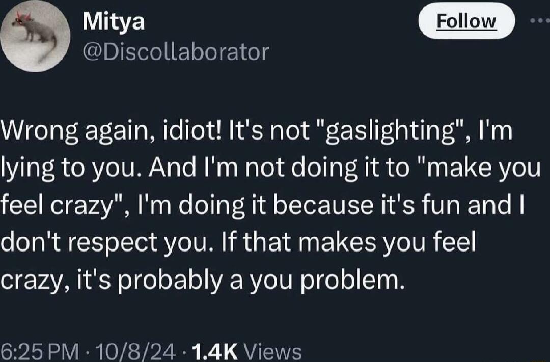 Discollaborator Wrong again idiot Its not gaslighting Im lying to you And Im not doing it to make you feel crazy Im doing it because its fun and dont respect you If that makes you feel crazy its probably a you problem 625 PM 10824 14K Views