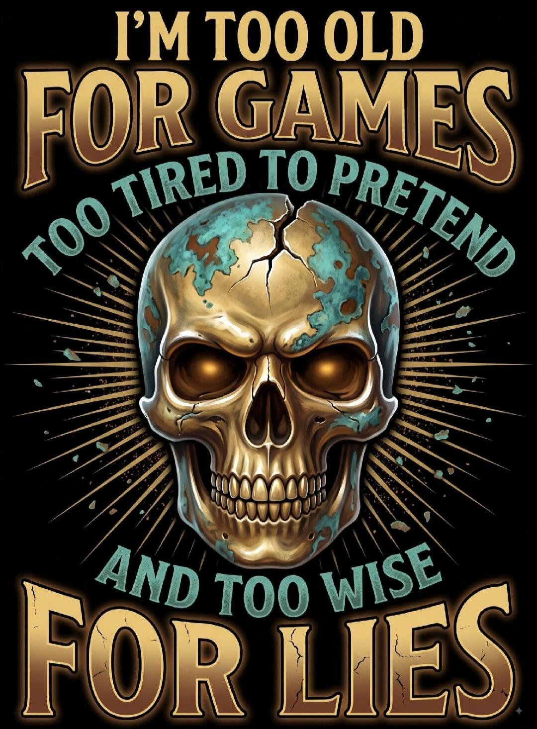 I'M TOO OLD FOR GAMES TOO TIRED TO PRETEND AND TOO WISE FOR LIES