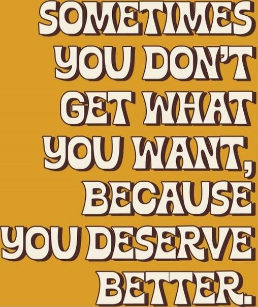 Sometimes you don't get what you want, because you deserve better.