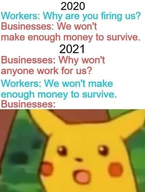 2020 Workers Why are you firing us Businesses We wont make enough money to survive 2021 Businesses Why wont anyone work for us Workers We wont make enough money to survive Businesses