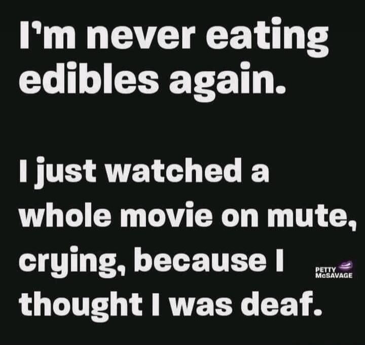 I'm never eating edibles again. I just watched a whole movie on mute, crying, because I thought I was deaf.