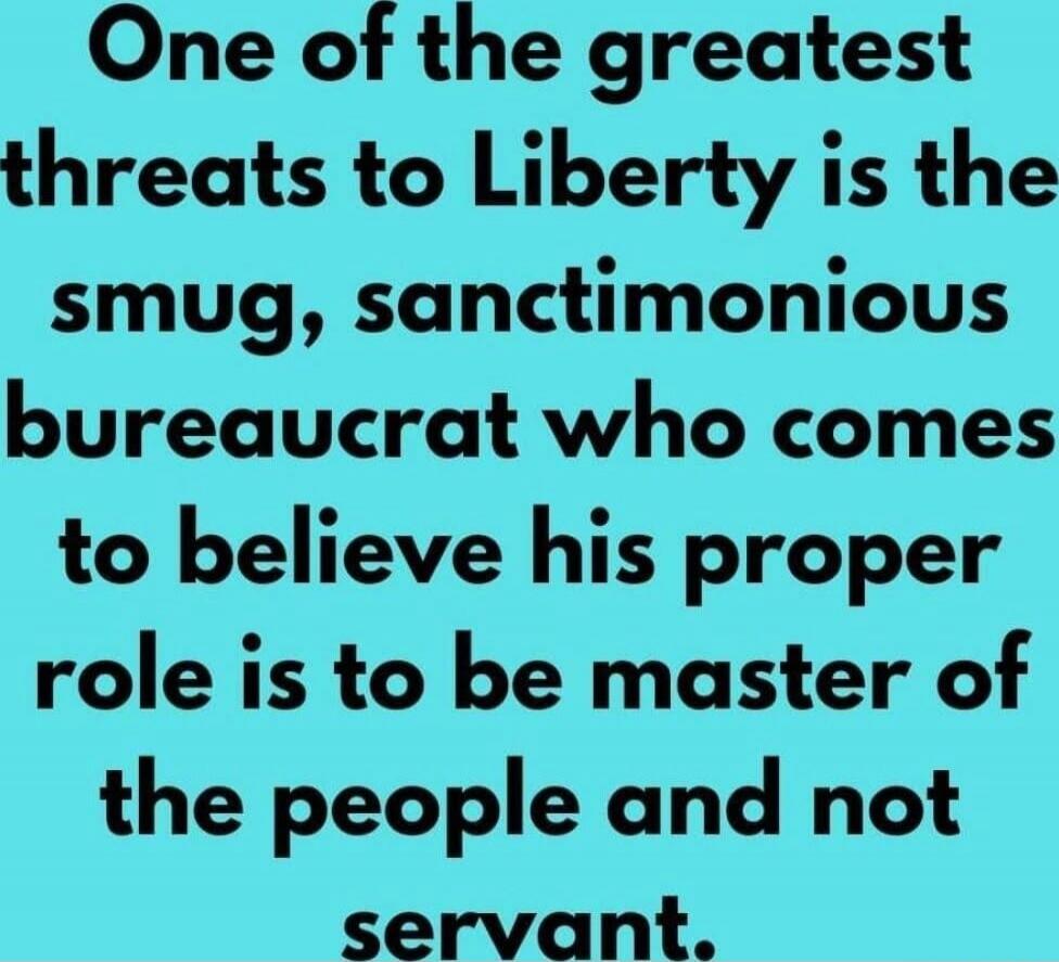 One of the greatest threats to Liberty is the smug, sanctimonious bureaucrat who comes to believe his proper role is to be master of the people and not servant.