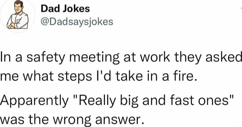 Dad Jokes Dadsaysjokes In a safety meeting at work they askec me what steps Id take in a fire Apparently Really big and fast ones was the wrong answer