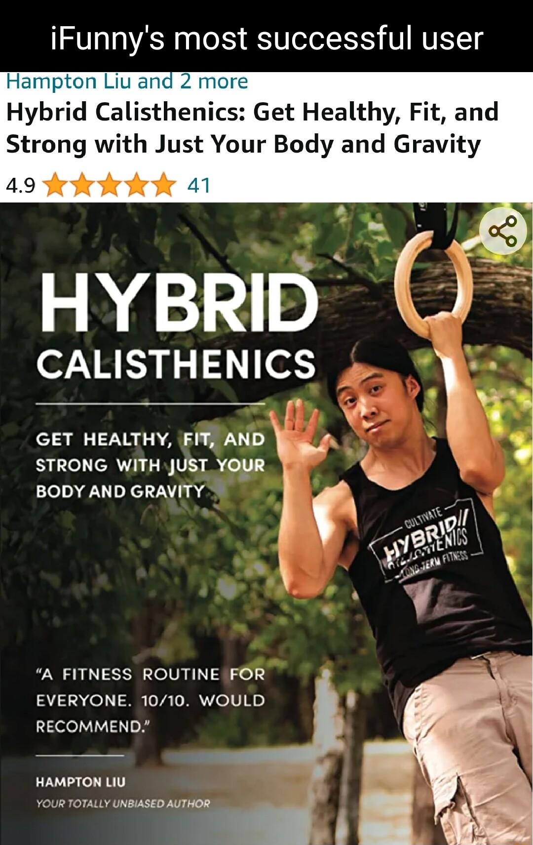 iFunnys most successful user Hampton Liu an Hybrid Calisthenics Get Healthy Fit and Strong with Just Your Body and Gravity 49 Yokkkok 41 HYBRID e7VR K3 15 15 e8 GET HEALTHY FIT AND s STRONG WITH JUST YOUR el R n g A FITNESS ROUTINE FOR EVERYONE 1010 WOULD RECOMMEND HAMPTON LIU vous vmuwwurumwmo