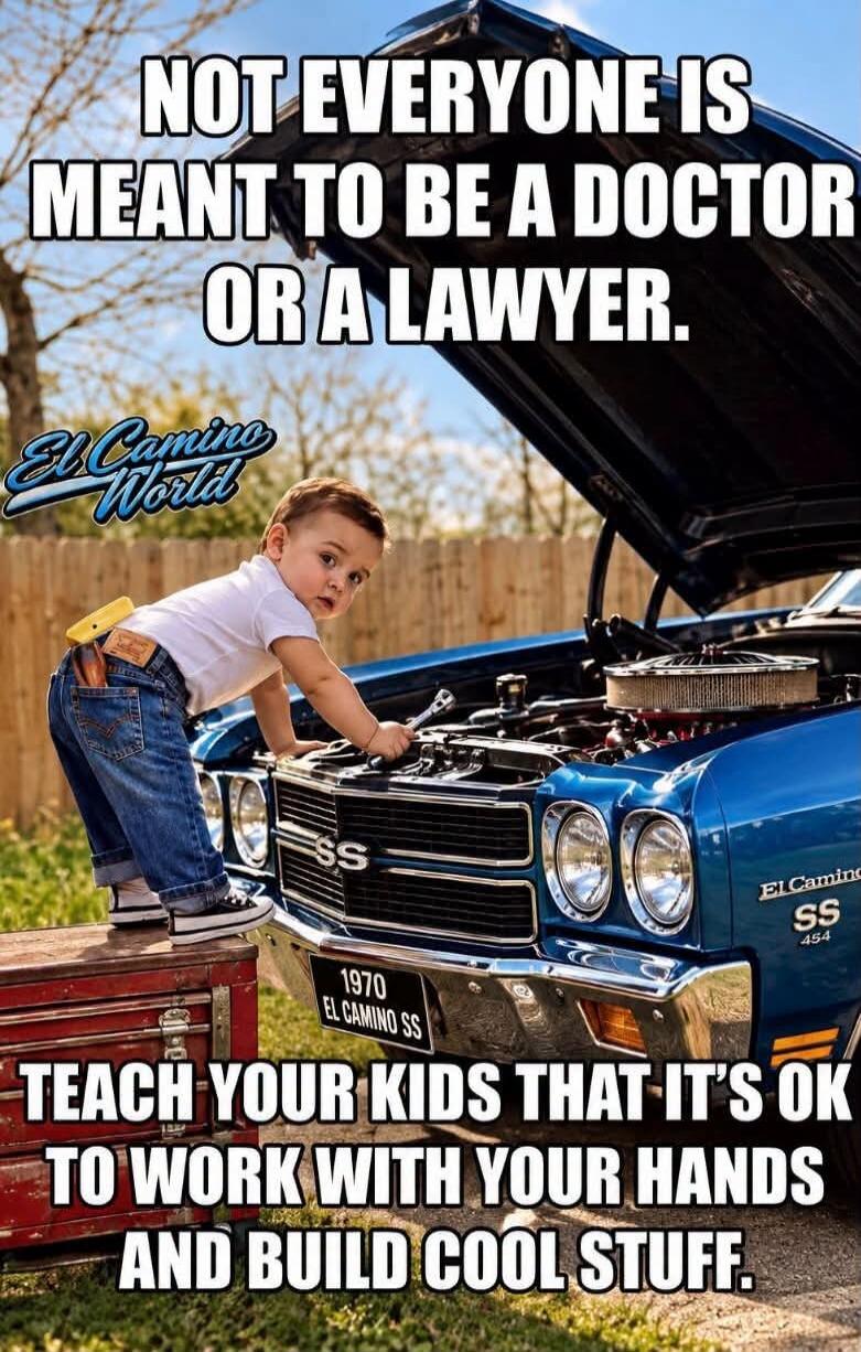 NOT EVERYONE IS MEANT TO BE A DOCTOR OR A LAWYER. TEACH YOUR KIDS THAT IT'S OK TO WORK WITH YOUR HANDS AND BUILD COOL STUFF. El Camino World. 1970 El Camino SS. SS 454.