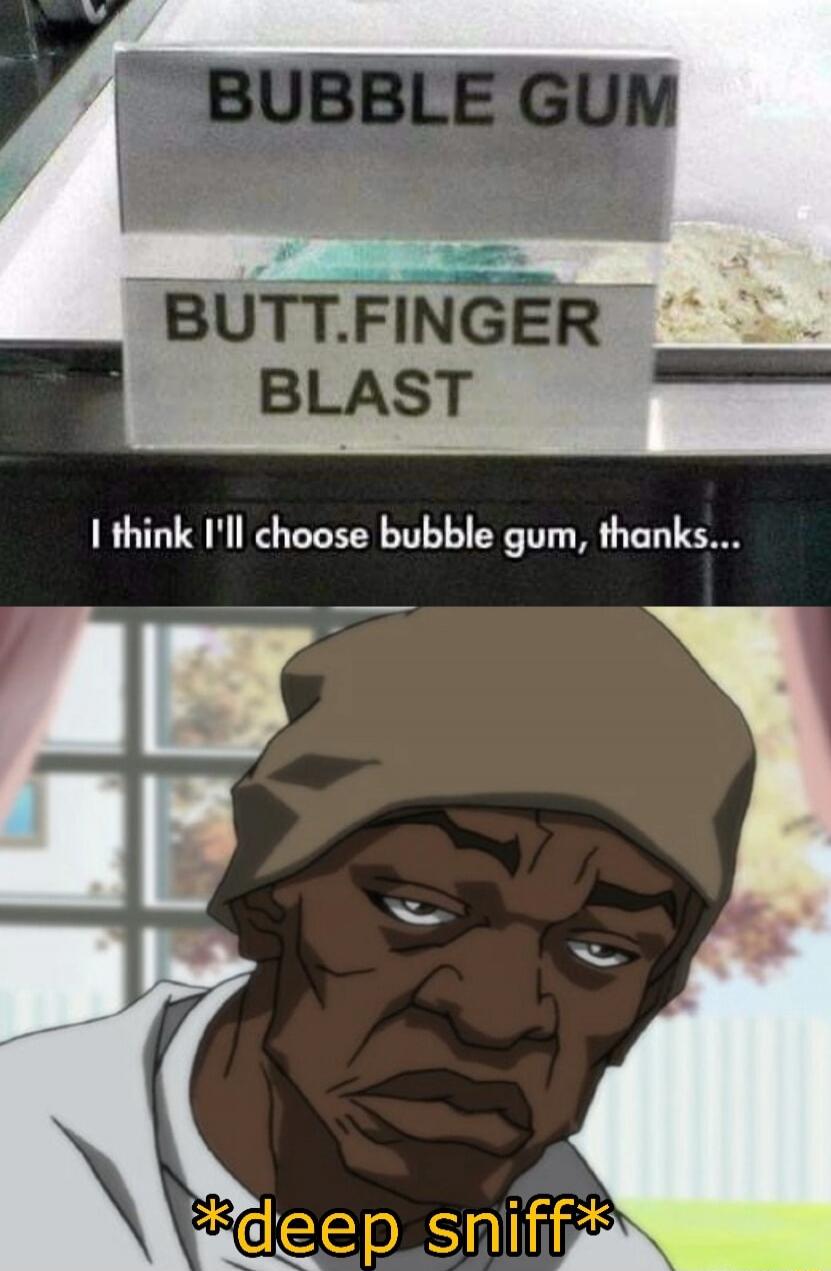BUBBLE GUM
BUTT.FINGER BLAST
I think I'll choose bubble gum, thanks...
*deep sniff*