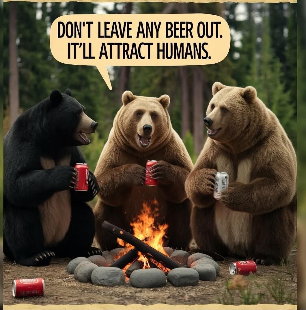 DON'T LEAVE ANY BEER OUT. IT'LL ATTRACT HUMANS.