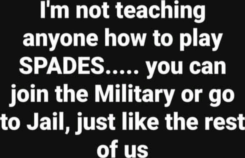 I'm not teaching anyone how to play SPADES..... you can join the Military or go to Jail, just like the rest of us