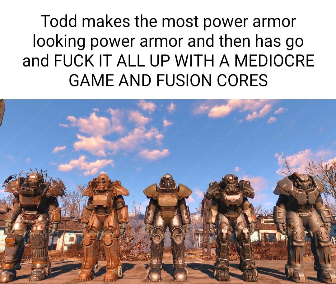 Todd makes the most power armor looking power armor and then has go and FUCK IT ALL UP WITH A MEDIOCRE GAME AND FUSION CORES
