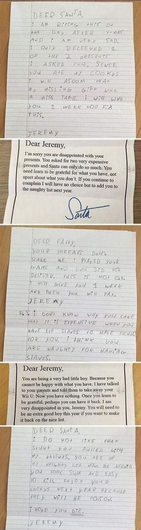 DEER SATA AR RotiNes 0T oy HE DAy AFFERT YwAS PUD T AM UERp SAD i Oily DECEEVED 4 IOF_WHE D pRESEGTE ASKED F SEVSE WORAYE 4y CO5Kys A7 ASOOM HAF Wy WSS TNG GIFF ue VATTWISS T TARE Wil GrvE hou 1 weex 00 FX it JERENY Dear Jeremy Im sorry you are disappointed with your presents You asked for two very expensive presents and Santa can onlydo so nuch You need leam to be grateful for what you have not u