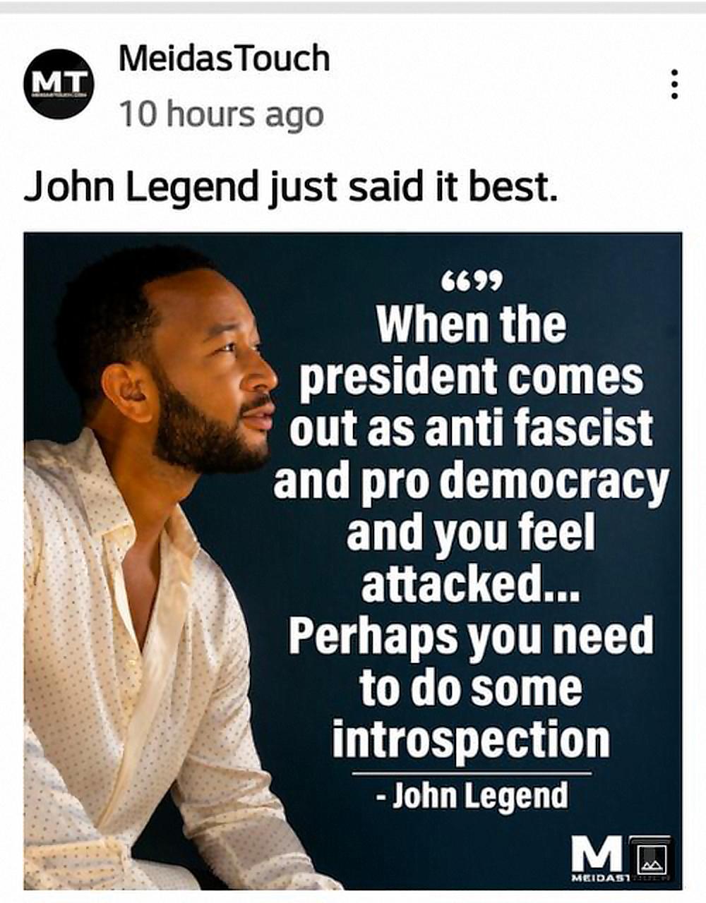 MeidasTouch 10 hours ago John Legend just said it best 131 When the president comes out as anti fascist and pro democracy EVRGTTR G attacked L4 EDERTOTT T to do some introspection John Legend