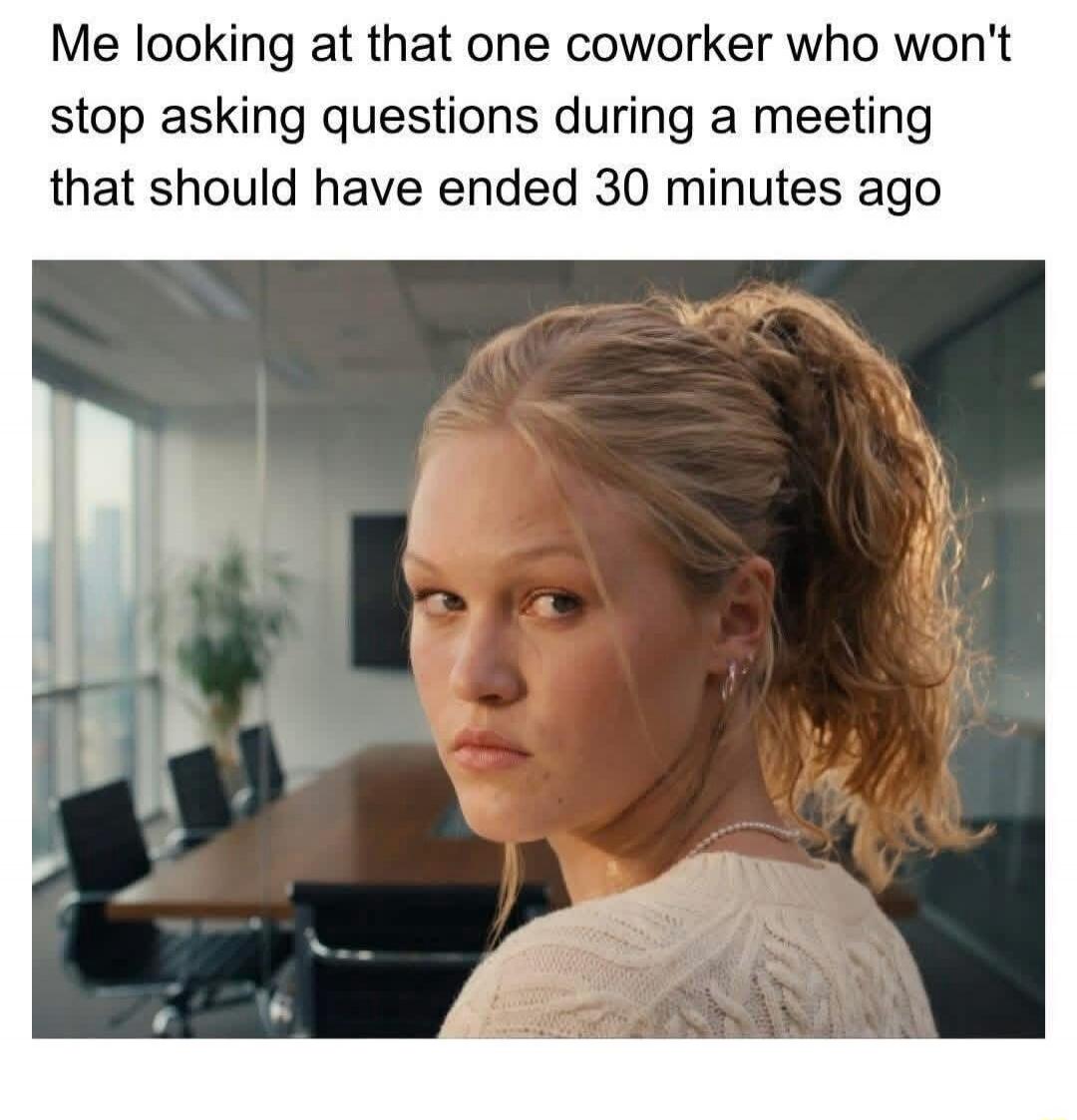 Me looking at that one coworker who won't stop asking questions during a meeting that should have ended 30 minutes ago