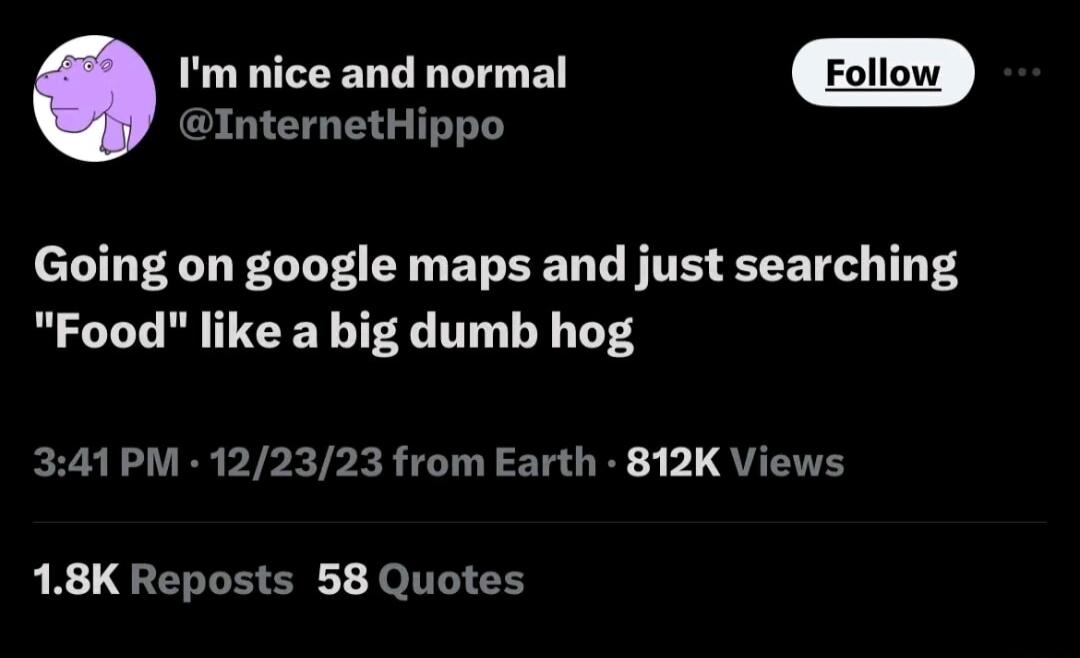 Im nice and normal InternetHippo T NELL T EY BN EED T FITE BT TS Food like a big dumb hog 341PM 122323 from Earth 812K Views 18K Reposts 58 Quotes