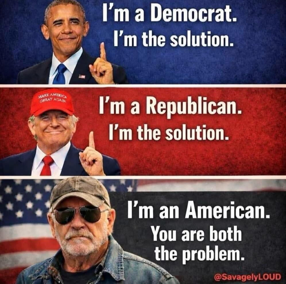 I'm a Democrat. I'm the solution.
I'm a Republican. I'm the solution.
I'm an American. You are both the problem.
