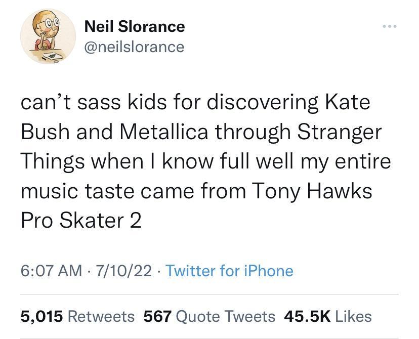 Neil Slorance neilslorance cant sass kids for discovering Kate Bush and Metallica through Stranger Things when know full well my entire music taste came from Tony Hawks Pro Skater 2 607 AM 71022 Twitter for iPhone 5015 Retweets 567 Quote Tweets 455K Likes