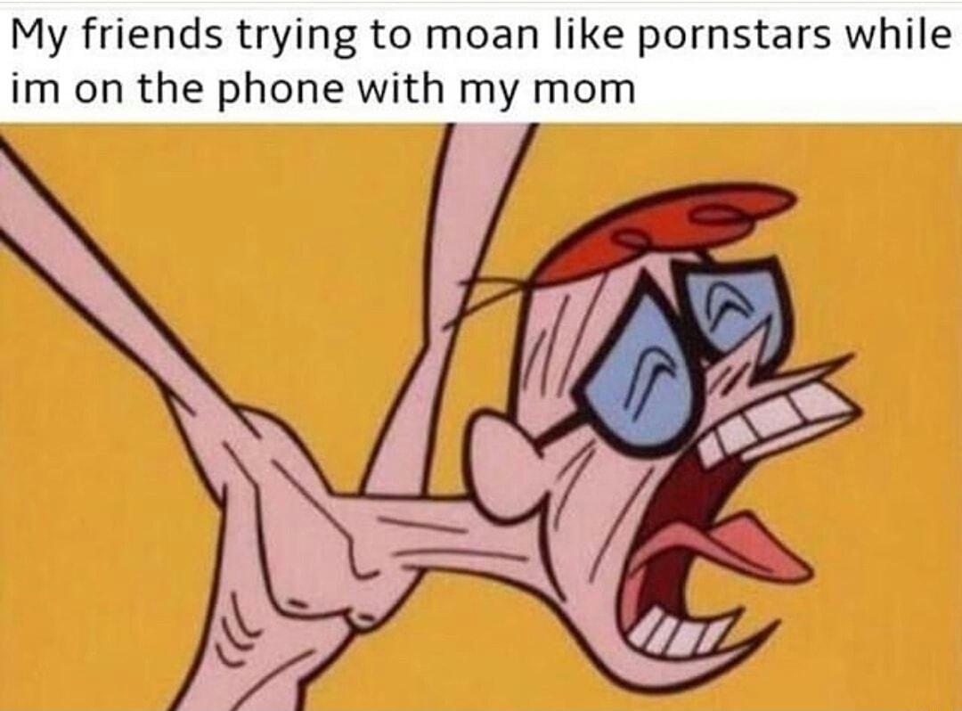 My friends trying to moan like pornstars while im on the phone with my mom