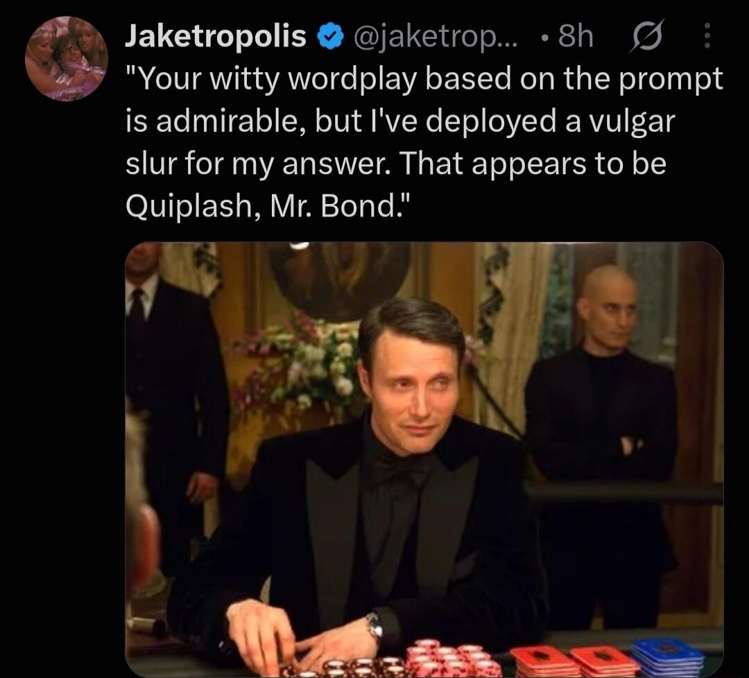 Your witty wordplay based on the prompt is admirable, but I've deployed a vulgar slur for my answer. That appears to be Quiplash, Mr. Bond.