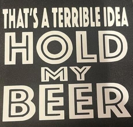 THAT'S A TERRIBLE IDEA HOLD MY BEER