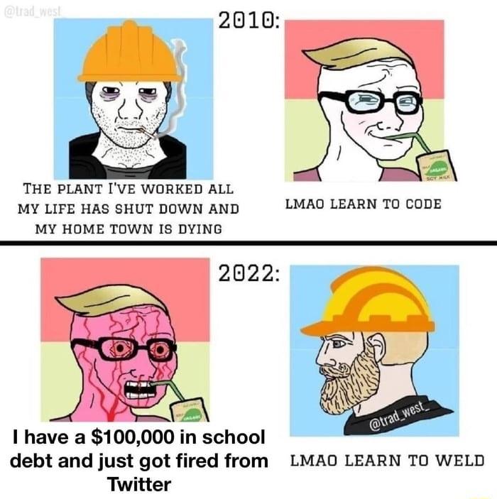 THE PLANT VE WORKED ALL MY LIFE HAS SHUT DOWN AND LMAO LEARN T0 CODE MY HOME TOWN IS DYING 2022 I have a 100000 in school debt and just got fired from LMAO LEARN TO WELD Twitter