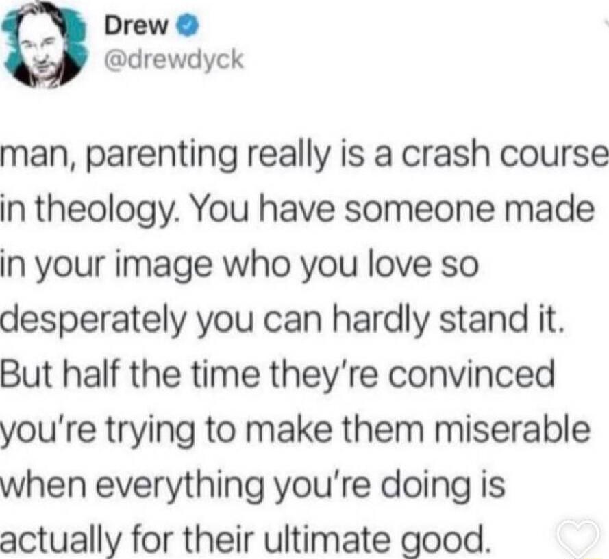 Drew drewdyck man parenting really is a crash course in theology You have someone made in your image who you love so desperately you can hardly stand it But half the time theyre convinced youre trying to make them miserable when everything youre doing is actually for their ultimate good