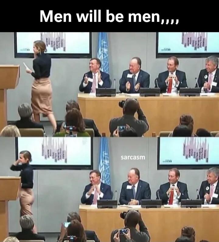 Men will be men, ...
sarcasm