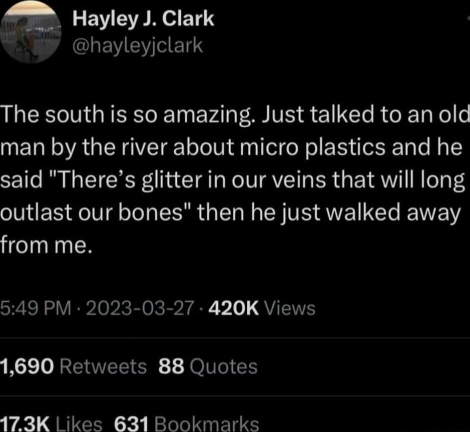 Q LENCINEET S LEVEYCEN The south is so amazing Just talked to an old man by the river about micro plastics and he said Theres glitter in our veins that will long JNES Rl TN SR GER L EN VR QVE I EWE from me 549 PM 2023 03 27 420K Views 1690 Retweets 88 Quotes 173K ikes 631 Bookmarks