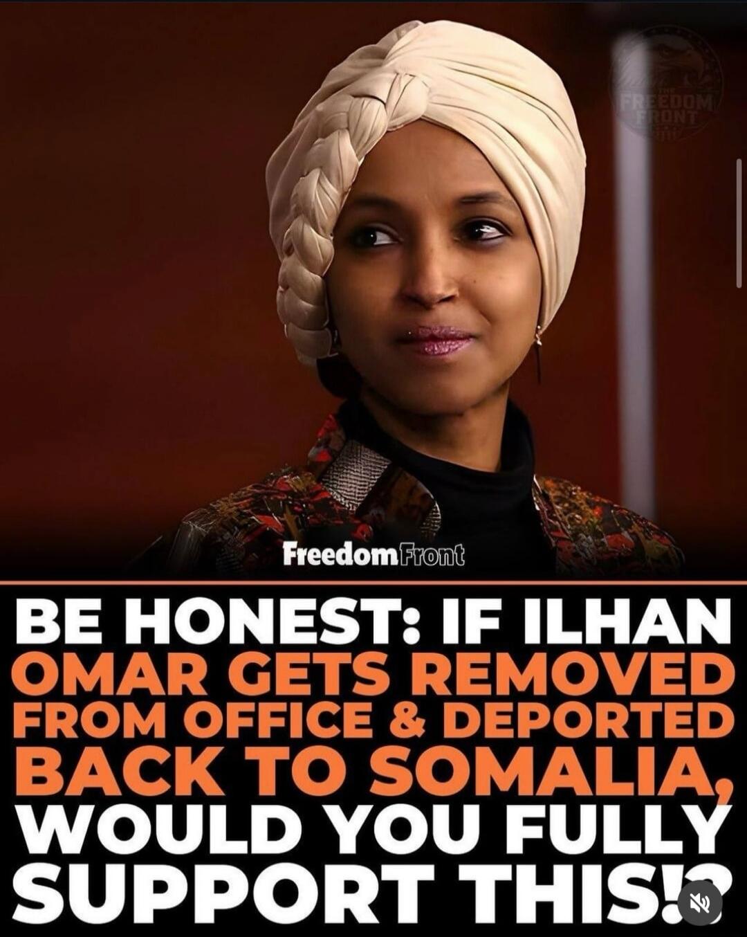 Freedom Front BE HONEST: IF ILHAN OMAR GETS REMOVED FROM OFFICE & DEPORTED BACK TO SOMALIA, WOULD YOU FULLY SUPPORT THIS!?