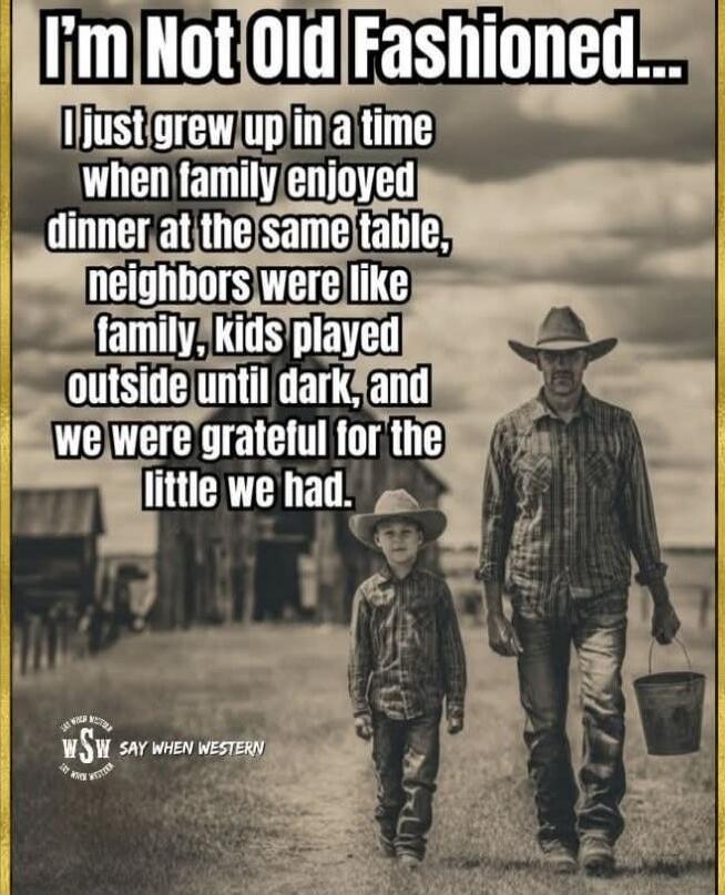 I'm Not Old Fashioned... I just grew up in a time when family enjoyed dinner at the same table, neighbors were like family, kids played outside until dark, and we were grateful for the little we had. SAY WHEN WESTERN