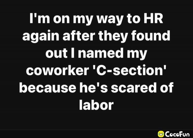 I'm on my way to HR again after they found out I named my coworker 'C-section' because he's scared of labor