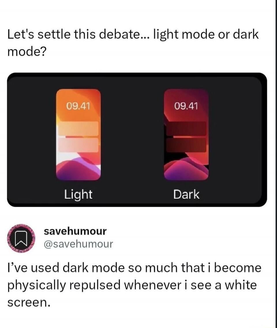 Let's settle this debate... light mode or dark mode? 09.41 Light. 09.41 Dark. savehumour @savehumour. I've used dark mode so much that I become physically repulsed whenever I see a white screen.