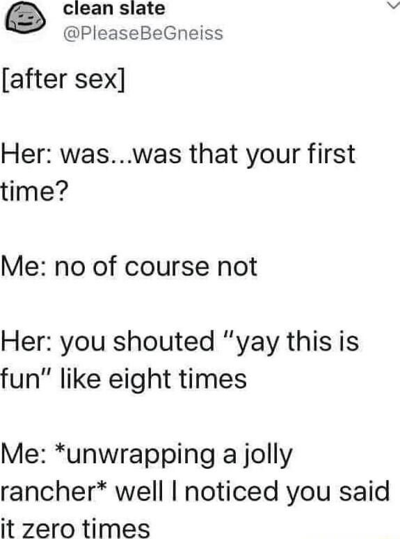 clean slate v PleaseBeGneiss after sex Her waswas that your first time Me no of course not Her you shouted yay this is fun like eight times Me unwrapping a jolly rancher well noticed you said it zero times