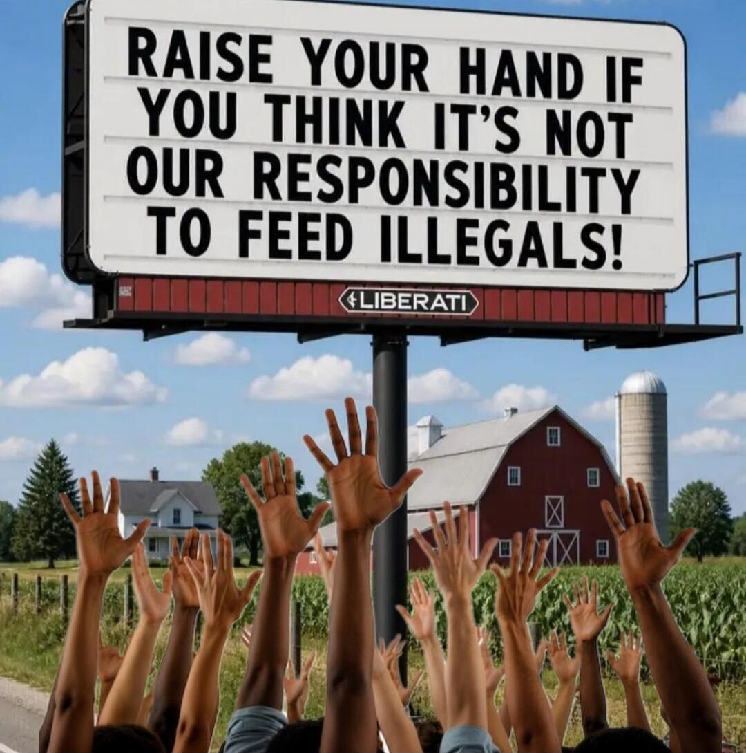 RAISE YOUR HAND IF YOU THINK IT'S NOT OUR RESPONSIBILITY TO FEED ILLEGALS! LIBERATI