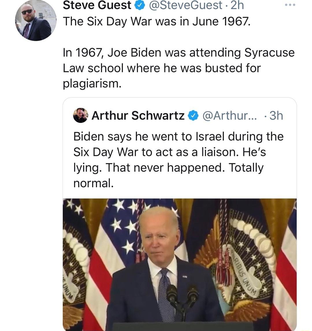 Steve Guest SteveGuest 2h The Six Day War was in June 1967 In 1967 Joe Biden was attending Syracuse Law school where he was busted for plagiarism Arthur Schwartz Arthur 3h Biden says he went to Israel during the Six Day War to act as a liaison Hes lying That never happened Totally normal