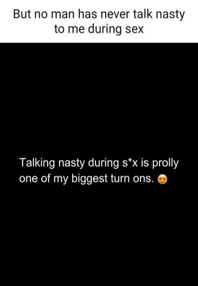 But no man has never talk nasty to me during sex. Talking nasty during sex is prolly one of my biggest turn ons. 😍
