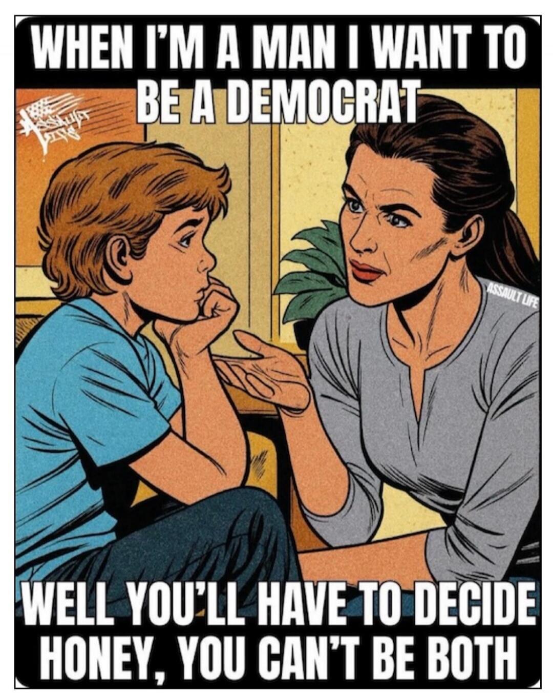 WHEN I'M A MAN I WANT TO BE A DEMOCRAT WELL YOU'LL HAVE TO DECIDE HONEY, YOU CAN'T BE BOTH