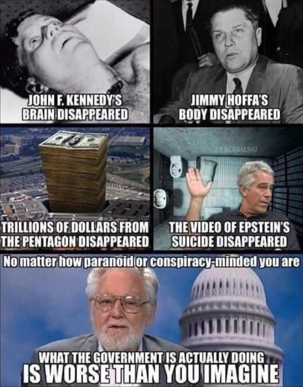 sV L A R lousuumvls JIMMY HOFFAS BRAIN DISAPREAREDJS Y DISAPPEARED Pl o TRILLIONS OF DOLLARS FROM THEVIDEO OF PSTII S THEPENTAGON DISAPPEARED SUICIDE DISAPPEARED low paranoidor GIIIISIIHMV minded you are e 4 1 Jre WHAT THE GOVERNMENT IS ACTUALLY DOING IS WORSHTHAN YOUIMAGINE